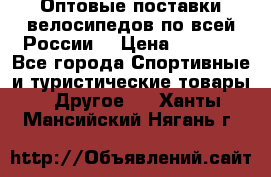 Оптовые поставки велосипедов по всей России  › Цена ­ 6 820 - Все города Спортивные и туристические товары » Другое   . Ханты-Мансийский,Нягань г.